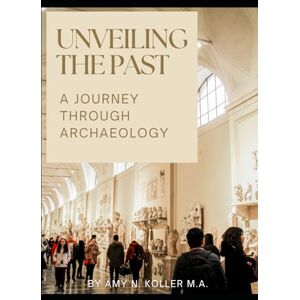 Koller, Amy N. Unveiling the Past: A Journey Through Archaeology Koller, Amy N. Unveiling the Past: A Journey Through Archaeology