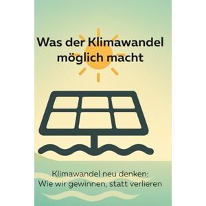 Lysander, F. H. Was der Klimawandel möglich macht: Klimawandel neu denken: Wie wir gewinnen, statt verlieren Lysander, F. H. Was der Klimawandel möglich macht: Klimawandel neu denken: Wie wir gewinnen, statt verlieren