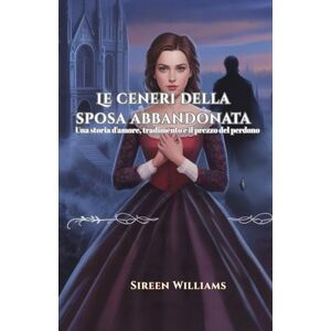 Williams, Sireen Le ceneri della sposa abbandonata: Una storia d'amore, tradimento e il prezzo del perdono Williams, Sireen Le ceneri della sposa abbandonata: Una storia d'amore, tradimento e il prezzo del perdono