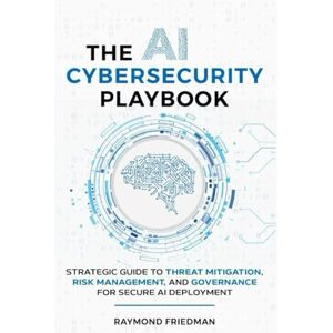 Friedman, Dr. Raymond THE AI CYBERSECURITY PLAYBOOK: STRATEGIC GUIDE TO THREAT MITIGATION, RISK MANAGEMENT, AND GOVERNANCE FOR SECURE AI DEPLOYMENT Friedman, Dr. Raymond THE AI CYBERSECURITY PLAYBOOK: STRATEGIC GUIDE TO THREAT MITIGATION, RISK MANAGEMENT, AND GOVERNANCE FOR SECURE AI DEPLOYMENT
