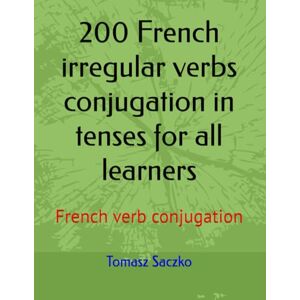 Saczko, Tomasz 200 French irregular verbs conjugation in tenses for all learners: French verb conjugation Saczko, Tomasz 200 French irregular verbs conjugation in tenses for all learners: French verb conjugation