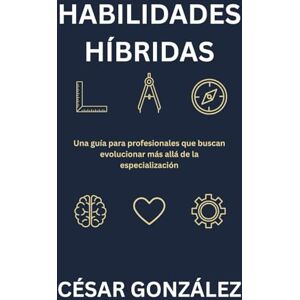 González, César Habilidades Híbridas: Una guía para profesionales que buscan evolucionar más allá de la especialización González, César Habilidades Híbridas: Una guía para profesionales que buscan evolucionar más allá de la especialización