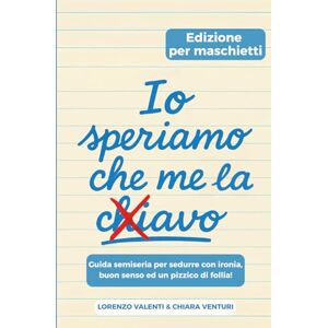 VALENTI, LORENZO Io speriamo che me la c..avo: GUIDA SEMISERIA PER SEDURRE CON IRONIA, BUON SENSO ED UN PIZZICO DI FOLLIA VALENTI, LORENZO Io speriamo che me la c..avo: GUIDA SEMISERIA PER SEDURRE CON IRONIA, BUON SENSO ED UN PIZZICO DI FOLLIA