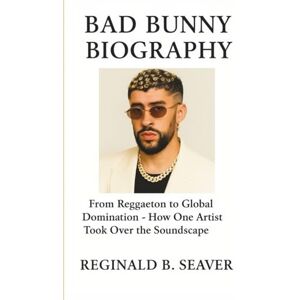 B. SEAVER, REGINALD BAD BUNNY BIOGRAPHY: From Reggaeton to Global Domination How One Artist Took Over the Soundscape B. SEAVER, REGINALD BAD BUNNY BIOGRAPHY: From Reggaeton to Global Domination How One Artist Took Over the Soundscape