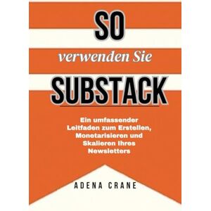 Crane, Adena So verwenden Sie Substack: Ein umfassender Leitfaden zum Erstellen, Monetarisieren und Skalieren Ihres Newsletters Crane, Adena So verwenden Sie Substack: Ein umfassender Leitfaden zum Erstellen, Monetarisieren und Skalieren Ihres Newsletters