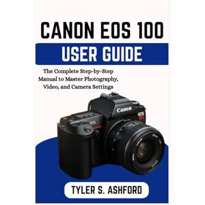 ASHFORD, TYLER S. CANON EOS R100 USER GUIDE: The Complete Step-by-Step Manual to Master Photography, Video, and Camera Settings ASHFORD, TYLER S. CANON EOS R100 USER GUIDE: The Complete Step-by-Step Manual to Master Photography, Video, and Camera Settings