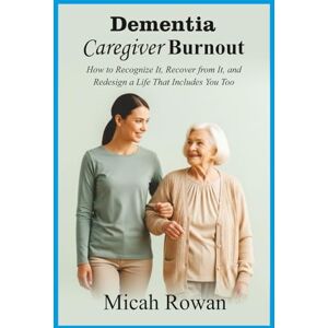 Rowan, Micah Dementia Caregiver Burnout: How to Recognize It, Recover from It, and Redesign a Life That Includes You Too Rowan, Micah Dementia Caregiver Burnout: How to Recognize It, Recover from It, and Redesign a Life That Includes You Too