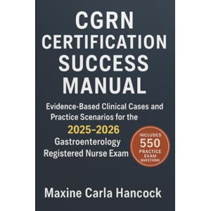 Hancock, Maxine Carla CGRN Certification Success Manual: Evidence-Based Clinical Cases and Practice Scenarios for the 2025-2026 Gastroenterology Registered Nurse Exam Hancock, Maxine Carla CGRN Certification Success Manual: Evidence-Based Clinical Cases and Practice Scenarios for the 2025-2026 Gastroenterology Registered Nurse Exam