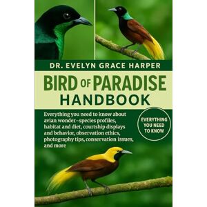 GRACE HARPER, DR. EVELYN BIRD OF PARADISE HANDBOOK: Everything You Need To Know About Avian Wonder Guide — species profiles, habitat and diet, courtship displays and behavior, ... tips, conservation issues, and more GRACE HARPER, DR. EVELYN BIRD OF PARADISE HANDBOOK: Everything You Need To Know About Avian Wonder Guide — species profiles, habitat and diet, courtship displays and behavior, ... tips, conservation issues, and more