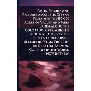 TBD Facts, Figures and Pictures About the City of Yuma and the 150,000 Acres of Valley and Mesa Lands Along the Colorado River Which is Being Reclaimed by ... Farming Country in the World now in the M TBD Facts, Figures and Pictures About the City of Yuma and the 150,000 Acres of Valley and Mesa Lands Along the Colorado River Which is Being Reclaimed by ... Farming Country in the World now in the M