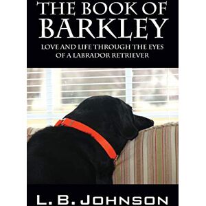 Johnson, L B The Book of Barkley: Love and Life Through the Eyes of a Labrador Retriever Johnson, L B The Book of Barkley: Love and Life Through the Eyes of a Labrador Retriever