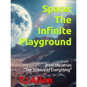 Allen, TJ Space: The Infinite Playground: from the series "The Science of Everything Allen, TJ Space: The Infinite Playground: from the series "The Science of Everything