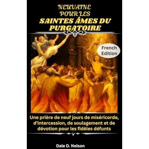 D. Nelson, Dale NEUVAINE POUR LES SAINTES ÂMES DU PURGATOIRE: Une prière de neuf jours de miséricorde, d'intercession, de soulagement et de dévotion pour les fidèles défunts D. Nelson, Dale NEUVAINE POUR LES SAINTES ÂMES DU PURGATOIRE: Une prière de neuf jours de miséricorde, d'intercession, de soulagement et de dévotion pour les fidèles défunts