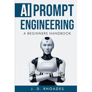 Rhoades, J. D. A Beginner’s Handbook to AI Prompt Engineering: Master ChatGPT, Boost Productivity, and turn your skills into profits (AI For Beginners) Rhoades, J. D. A Beginner’s Handbook to AI Prompt Engineering: Master ChatGPT, Boost Productivity, and turn your skills into profits (AI For Beginners)