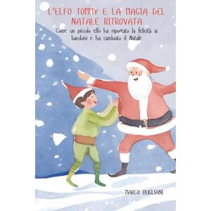 Bugliani, Marco L’elfo Tommy e la Magia del Natale ritrovata: Come un piccolo elfo ha riportato la felicità ai bambini e ha cambiato il Natale Bugliani, Marco L’elfo Tommy e la Magia del Natale ritrovata: Come un piccolo elfo ha riportato la felicità ai bambini e ha cambiato il Natale