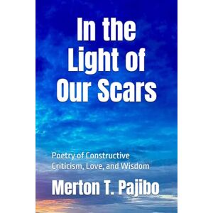 Pajibo MD, Mert Merton T. In the Light of Our Scars: Poetry of Constructive Criticism, Love, and Wisdom Pajibo MD, Mert Merton T. In the Light of Our Scars: Poetry of Constructive Criticism, Love, and Wisdom