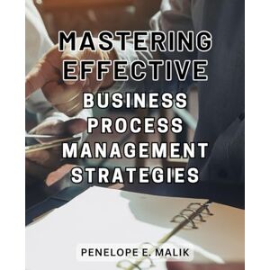 Malik, Penelope E. Mastering Effective Business Process Management Strategies: Unlocking the Key to Streamline Operations and Drive Success with Proven Business Process Management Techniques Malik, Penelope E. Mastering Effective Business Process Management Strategies: Unlocking the Key to Streamline Operations and Drive Success with Proven Business Process Management Techniques