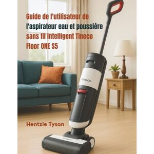 Tyson, Hentzie Guide de l'utilisateur de l'aspirateur eau et poussière sans fil intelligent Tineco Floor ONE S5: Instructions de configuration, conseils ... de sécurité pour une utilisation quotidienne Tyson, Hentzie Guide de l'utilisateur de l'aspirateur eau et poussière sans fil intelligent Tineco Floor ONE S5: Instructions de configuration, conseils ... de sécurité pour une utilisation quotidienne