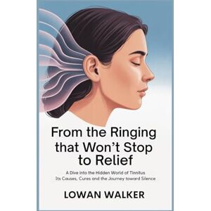 WALKER, LOWAN From the Ringing That Won’t Stop to Relief: A Dive into the Hidden World of Tinnitus—Its Causes, Solutions, and the Journey Toward Silence WALKER, LOWAN From the Ringing That Won’t Stop to Relief: A Dive into the Hidden World of Tinnitus—Its Causes, Solutions, and the Journey Toward Silence