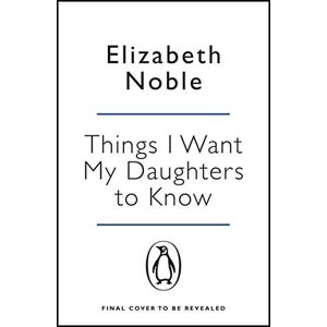 Noble, Elizabeth Things I Want My Daughters to Know Noble, Elizabeth Things I Want My Daughters to Know