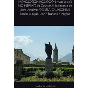de Cantorbéry, Sain Anselme MONOLOGION PROSLOGION Avec le LIBER PRO INSIPIENTE de Gaunilon Et la réponse de Saint Anselme (CONTRA GAUNILONEM) Édition trilingue: Latin Français Anglais de Cantorbéry, Sain Anselme MONOLOGION PROSLOGION Avec le LIBER PRO INSIPIENTE de Gaunilon Et la réponse de Saint Anselme (CONTRA GAUNILONEM) Édition trilingue: Latin Français Anglais