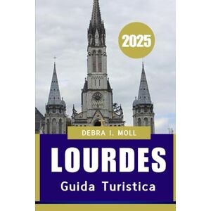 Moll, Debra I GUIDA TURISTICA DI LOURDES 2025: Un viaggio di fede, cultura e scoperta” Moll, Debra I GUIDA TURISTICA DI LOURDES 2025: Un viaggio di fede, cultura e scoperta”
