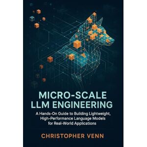 Venn, Christopher Micro-Scale LLM Engineering: A Hands-On Guide to Building Lightweight, High-Performance Language Models for Real-World Applications Venn, Christopher Micro-Scale LLM Engineering: A Hands-On Guide to Building Lightweight, High-Performance Language Models for Real-World Applications