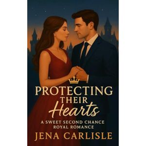 Carlisle, Jena Protecting Their Hearts: A Sweet Second Chance Royal Romance Carlisle, Jena Protecting Their Hearts: A Sweet Second Chance Royal Romance