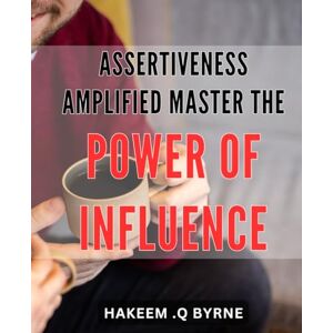 .Q Byrne, Hakeem Assertiveness Amplified: Master the Power of Influence: Unleash the Potency of your Voice: Tips to Master Assertiveness and Influence in your Life. .Q Byrne, Hakeem Assertiveness Amplified: Master the Power of Influence: Unleash the Potency of your Voice: Tips to Master Assertiveness and Influence in your Life.