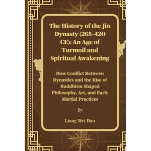 Hao, Liang Wei The History of the Jin Dynasty (265–420 CE): An Age of Turmoil and Spiritual Awakening: How Conflict Between Dynasties and the Rise of Buddhism Shaped Philosophy, Art, and Early Martial Practices Hao, Liang Wei The History of the Jin Dynasty (265–420 CE): An Age of Turmoil and Spiritual Awakening: How Conflict Between Dynasties and the Rise of Buddhism Shaped Philosophy, Art, and Early Martial Practices