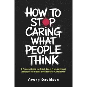 Avery How To Stop Caring What People Think: 5 Proven Steps to Break Free from Approval Addiction and Build Unshakeable Confidence Avery How To Stop Caring What People Think: 5 Proven Steps to Break Free from Approval Addiction and Build Unshakeable Confidence
