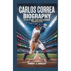 J. Bailey, Cindy CARLOS CORREA BIOGRAPHY: Defying the Odds From Humble Beginnings to Baseball’s Elite J. Bailey, Cindy CARLOS CORREA BIOGRAPHY: Defying the Odds From Humble Beginnings to Baseball’s Elite
