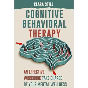 Still, Clara COGNITIVE BEHAVIORAL THERAPY: An Effective Workbook to Take Charge Of Your Mental Wellness Still, Clara COGNITIVE BEHAVIORAL THERAPY: An Effective Workbook to Take Charge Of Your Mental Wellness