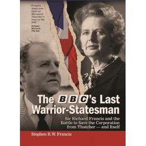 Francis, Stephen R. W. The BBC’s Last Warrior-Statesman: Sir Richard Francis and the Battle to Save the Corporation from Thatcher — and Itself Francis, Stephen R. W. The BBC’s Last Warrior-Statesman: Sir Richard Francis and the Battle to Save the Corporation from Thatcher — and Itself