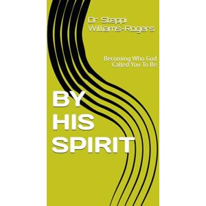 Williams-Rogers, Dr Steppi G. BY HIS SPIRIT: Becoming Who God Called You To Be Williams-Rogers, Dr Steppi G. BY HIS SPIRIT: Becoming Who God Called You To Be