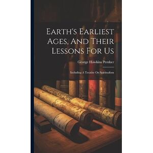 Pember, George Hawkins Earth's Earliest Ages, And Their Lessons For Us: Including A Treatise On Spiritualism Pember, George Hawkins Earth's Earliest Ages, And Their Lessons For Us: Including A Treatise On Spiritualism