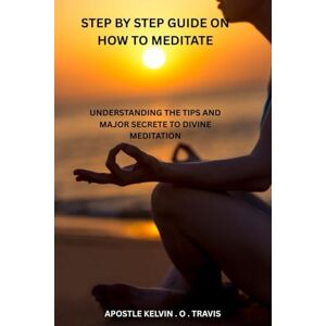TRAVIS, APOSTLE KELVIN . O . STEP BY STEP GUIDE ON HOW TO MEDITATE: UNDERSTANDING THE TIPS AND MAJOR SECRETE TO DIVINE MEDITATION TRAVIS, APOSTLE KELVIN . O . STEP BY STEP GUIDE ON HOW TO MEDITATE: UNDERSTANDING THE TIPS AND MAJOR SECRETE TO DIVINE MEDITATION