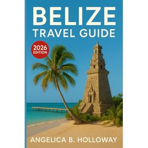 Holloway, Angelica B. Belize Travel Guide 2026: Everything You need to Know Plan a Stress- Free and Inspiring Trips: Must-See Attractions, Hidden Gems and Local Tips Holloway, Angelica B. Belize Travel Guide 2026: Everything You need to Know Plan a Stress- Free and Inspiring Trips: Must-See Attractions, Hidden Gems and Local Tips