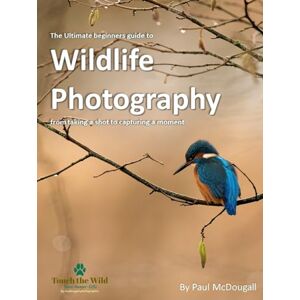 McDougall, Paul The Ultimate Beginners Guide to Wildlife Photography: From Taking a Shot to Capturing a Moment McDougall, Paul The Ultimate Beginners Guide to Wildlife Photography: From Taking a Shot to Capturing a Moment