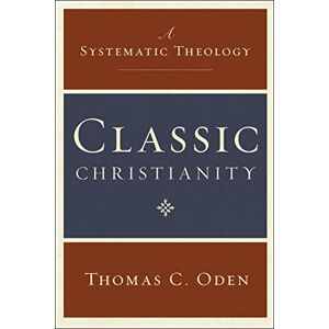 Oden, Thomas C Classic Christianity: A Systematic Theology Oden, Thomas C Classic Christianity: A Systematic Theology