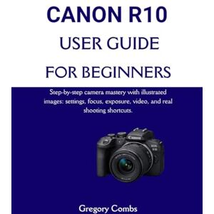 Combs, Gregory CANON R10 USER GUIDE FOR BEGINNERS: Step-by-step camera mastery with illustrated images: settings, focus, exposure, video, and real shooting shortcuts. Combs, Gregory CANON R10 USER GUIDE FOR BEGINNERS: Step-by-step camera mastery with illustrated images: settings, focus, exposure, video, and real shooting shortcuts.