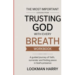 Harry, Lookman The Most Important Lessons from Trusting God With Very Breath Workbook: A Guided Journey of Faith, Surrender and Finding Peace in God's Presence Harry, Lookman The Most Important Lessons from Trusting God With Very Breath Workbook: A Guided Journey of Faith, Surrender and Finding Peace in God's Presence