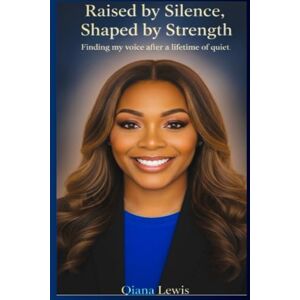 Lewis, Qiana Raised by Silence, Shaped by Strength: Finding my voice after a lifetime of quiet Lewis, Qiana Raised by Silence, Shaped by Strength: Finding my voice after a lifetime of quiet