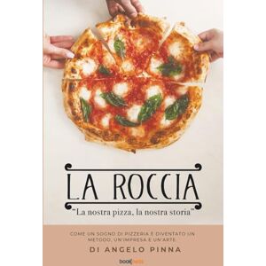Pinna, Angelo LA ROCCIA "La nostra pizza, la nostra storia": Come un sogno di pizzeria è diventato un metodo, un'impresa e un'arte Pinna, Angelo LA ROCCIA "La nostra pizza, la nostra storia": Come un sogno di pizzeria è diventato un metodo, un'impresa e un'arte