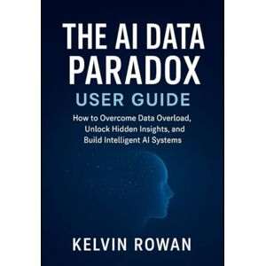 ROWAN, KELVIN The AI Data Paradox User Guide: How to Overcome Data Overload, Unlock Hidden Insights, and Build Intelligent AI Systems ROWAN, KELVIN The AI Data Paradox User Guide: How to Overcome Data Overload, Unlock Hidden Insights, and Build Intelligent AI Systems