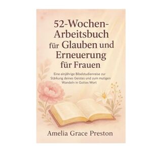 Preston, Amelia Grace 52-Wochen-Arbeitsbuch für Glauben und Erneuerung für Frauen: Eine einjährige Bibelstudienreise zur Stärkung deines Geistes und zum mutigen Wandeln in Gottes Wort Preston, Amelia Grace 52-Wochen-Arbeitsbuch für Glauben und Erneuerung für Frauen: Eine einjährige Bibelstudienreise zur Stärkung deines Geistes und zum mutigen Wandeln in Gottes Wort