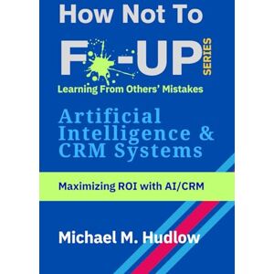 Hudlow, Mr Michael M. How Not To F*ck Up Artificial Intelligence & CRM Systems: Maximizing ROI with AI/CRM (How Not To F*ck Up Series) Hudlow, Mr Michael M. How Not To F*ck Up Artificial Intelligence & CRM Systems: Maximizing ROI with AI/CRM (How Not To F*ck Up Series)