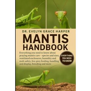GRACE HARPER, DR. EVELYN MANTIS HANDBOOK: Everything You Need to Know About Praying Mantis Care — species and sizes, ventilated enclosures, humidity and molt safety, live-prey feeding, handling and display, breeding and more GRACE HARPER, DR. EVELYN MANTIS HANDBOOK: Everything You Need to Know About Praying Mantis Care — species and sizes, ventilated enclosures, humidity and molt safety, live-prey feeding, handling and display, breeding and more