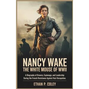 P. Coley, Ethan Nancy Wake: The White Mouse of WWII: A Biography of Bravery, Espionage, and Leadership During the French Resistance Against Nazi Occupation. (World War II Heroic Women) P. Coley, Ethan Nancy Wake: The White Mouse of WWII: A Biography of Bravery, Espionage, and Leadership During the French Resistance Against Nazi Occupation. (World War II Heroic Women)
