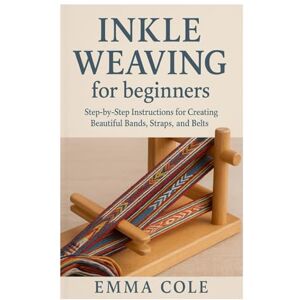 Cole, Emma Inkle Weaving for beginners: Step-by-Step Instructions for Creating Beautiful Bands, Straps, and Belts Cole, Emma Inkle Weaving for beginners: Step-by-Step Instructions for Creating Beautiful Bands, Straps, and Belts